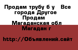 Продам трубу б/у - Все города Другое » Продам   . Магаданская обл.,Магадан г.